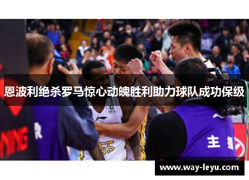恩波利绝杀罗马惊心动魄胜利助力球队成功保级 恩波利绝杀罗马惊心动魄胜利助力球队成功保级
